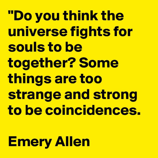 "Do you think the universe fights for souls to be together? Some things are too strange and strong to be coincidences.

Emery Allen