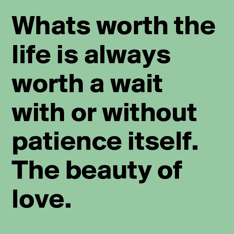 Whats worth the life is always worth a wait with or without patience itself. The beauty of love.