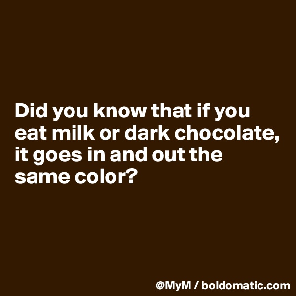 



Did you know that if you eat milk or dark chocolate, it goes in and out the same color?



