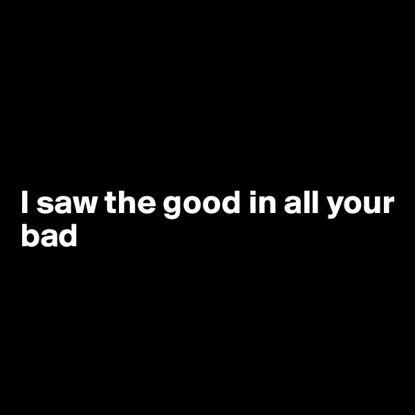 




I saw the good in all your bad



