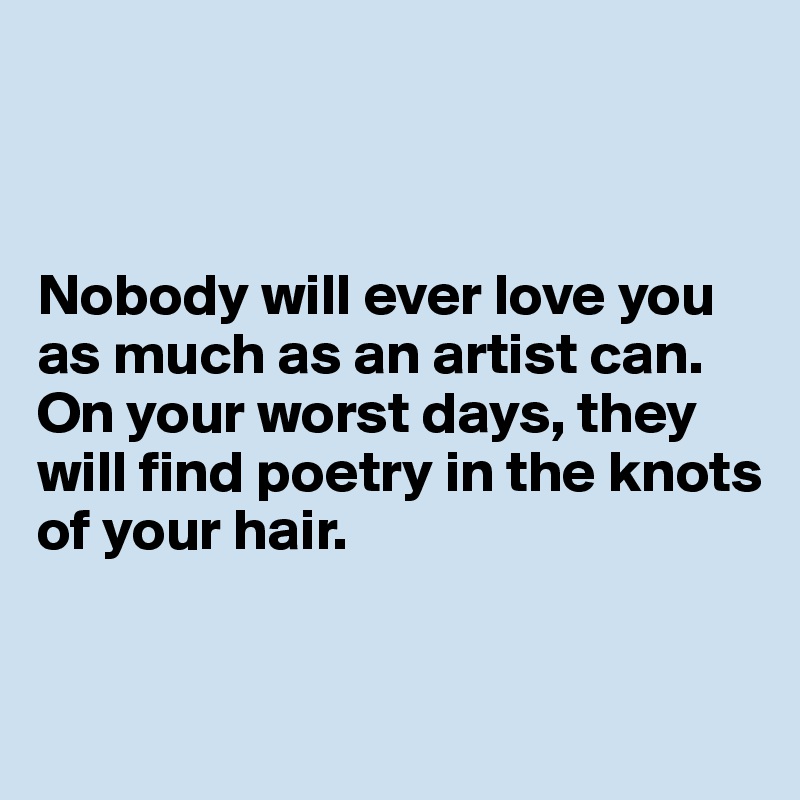 



Nobody will ever love you as much as an artist can. On your worst days, they will find poetry in the knots of your hair.


