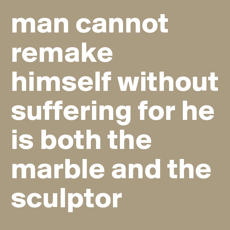man cannot remake himself without suffering for he is both the marble and the sculptor