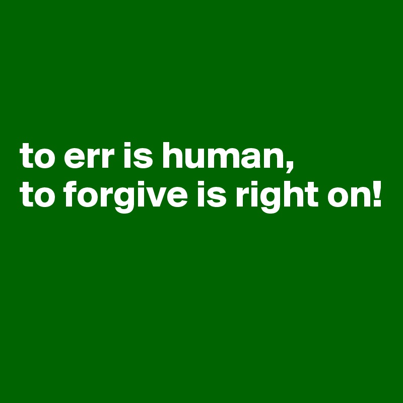 


to err is human, 
to forgive is right on! 



