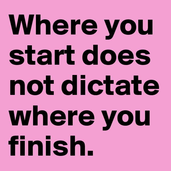Where you start does not dictate where you finish.