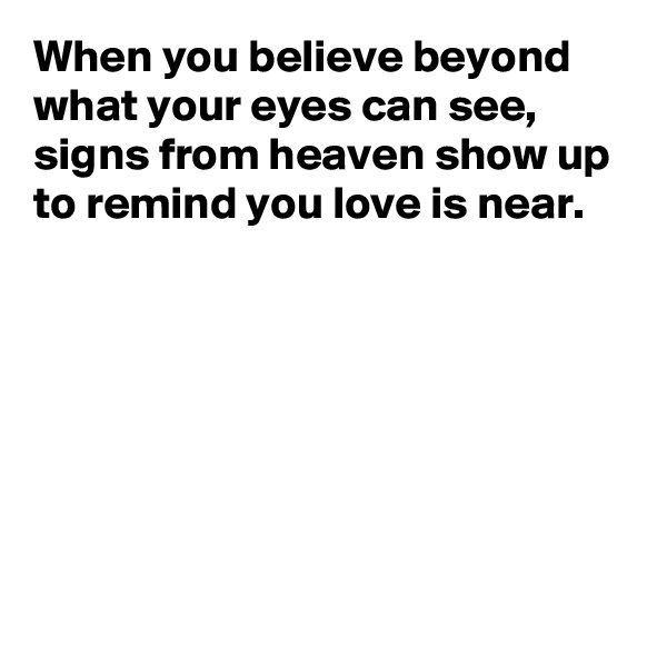 When you believe beyond what your eyes can see,
signs from heaven show up to remind you love is near.






