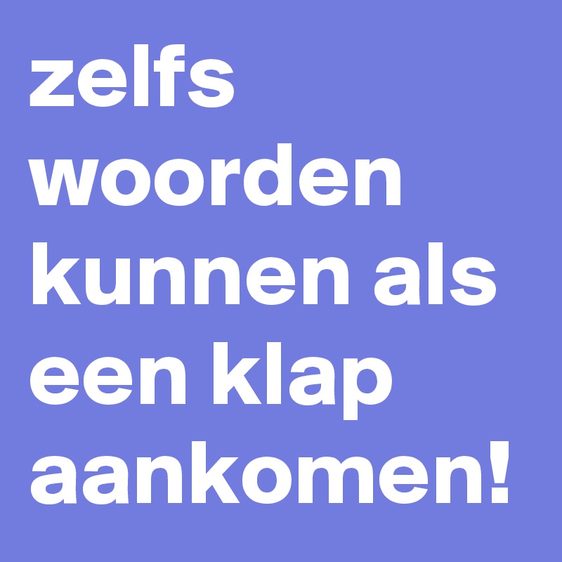 zelfs woorden kunnen als een klap aankomen!