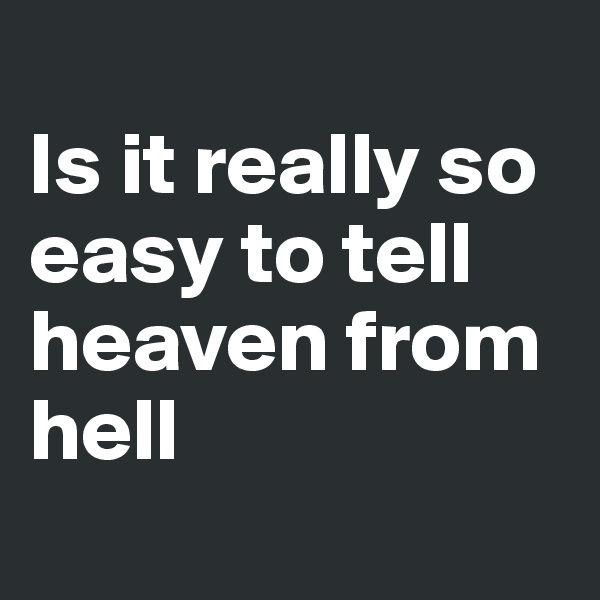 
Is it really so easy to tell heaven from hell
