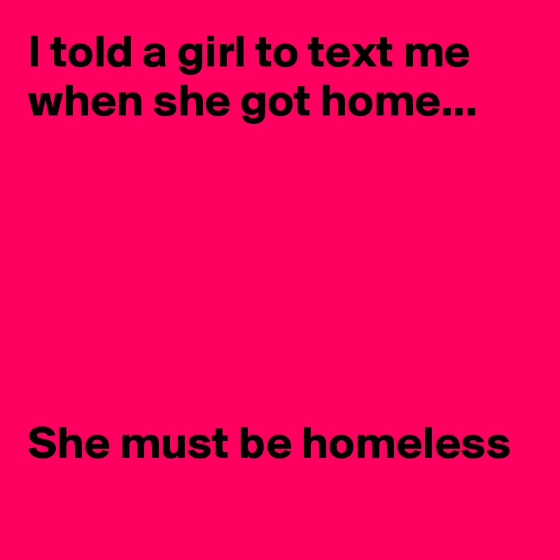 I told a girl to text me when she got home...






She must be homeless
