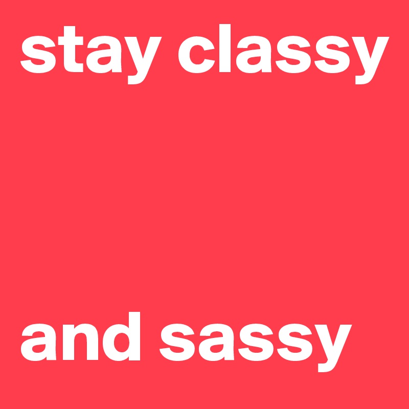 stay classy



and sassy