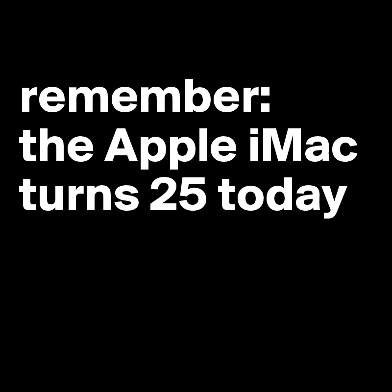 
remember: 
the Apple iMac turns 25 today


