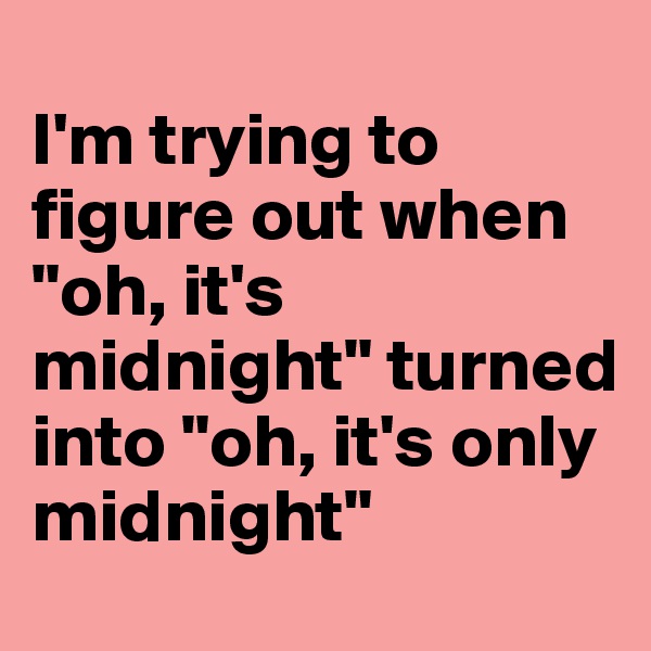 
I'm trying to figure out when "oh, it's midnight" turned into "oh, it's only midnight"