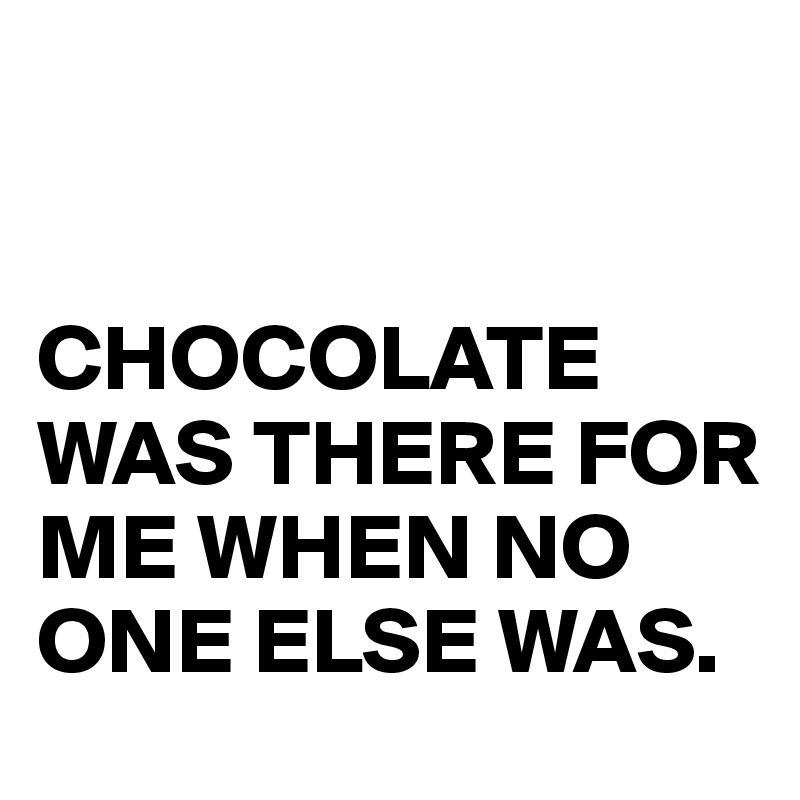 


CHOCOLATE WAS THERE FOR ME WHEN NO ONE ELSE WAS.