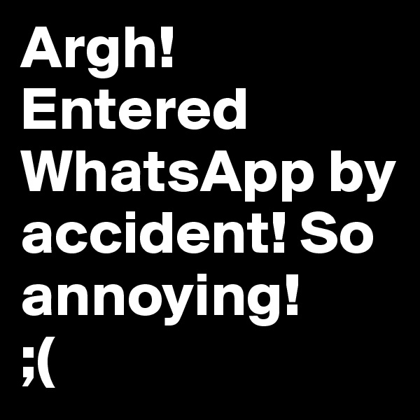 Argh!
Entered WhatsApp by accident! So annoying!
;(