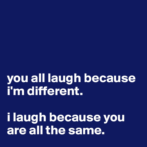 




you all laugh because i'm different. 

i laugh because you are all the same. 