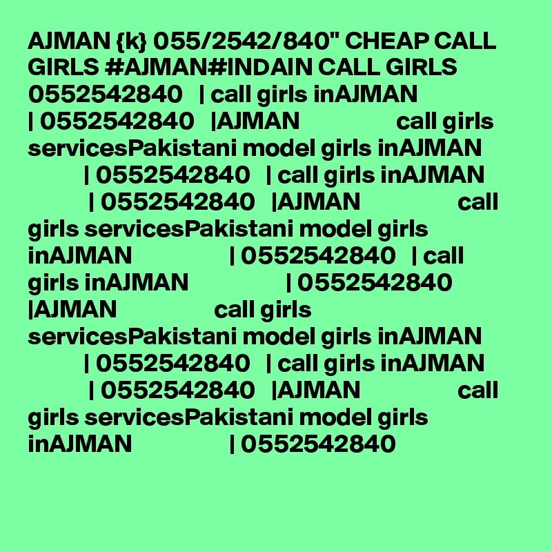 AJMAN {k} 055/2542/840" CHEAP CALL GIRLS #AJMAN#INDAIN CALL GIRLS 0552542840   | call girls inAJMAN                   | 0552542840   |AJMAN                   call girls servicesPakistani model girls inAJMAN                   | 0552542840   | call girls inAJMAN                   | 0552542840   |AJMAN                   call girls servicesPakistani model girls inAJMAN                   | 0552542840   | call girls inAJMAN                   | 0552542840   |AJMAN                   call girls servicesPakistani model girls inAJMAN                   | 0552542840   | call girls inAJMAN                   | 0552542840   |AJMAN                   call girls servicesPakistani model girls inAJMAN                   | 0552542840 