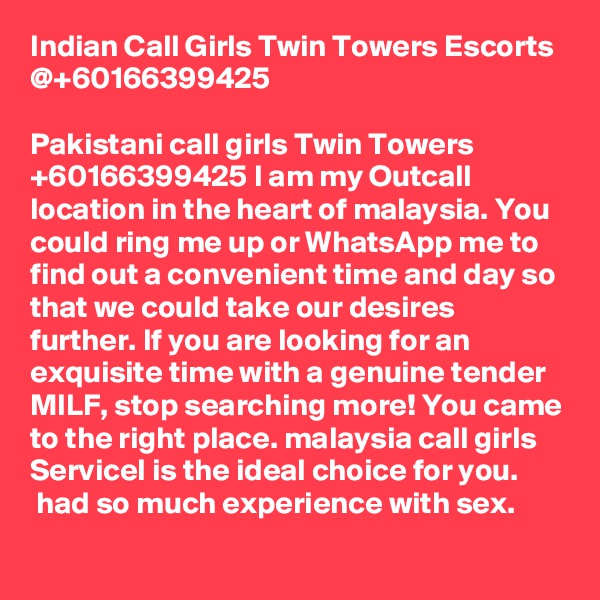 Indian Call Girls Twin Towers Escorts @+60166399425

Pakistani call girls Twin Towers +60166399425 I am my Outcall location in the heart of malaysia. You could ring me up or WhatsApp me to find out a convenient time and day so that we could take our desires further. If you are looking for an exquisite time with a genuine tender MILF, stop searching more! You came to the right place. malaysia call girls ServiceI is the ideal choice for you.  had so much experience with sex.