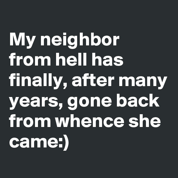 
My neighbor from hell has finally, after many years, gone back from whence she came:)