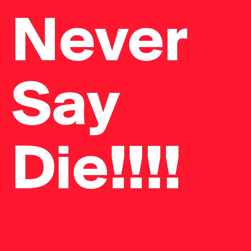 Never Say Die!!!!