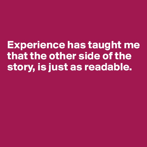 


Experience has taught me that the other side of the story, is just as readable. 




