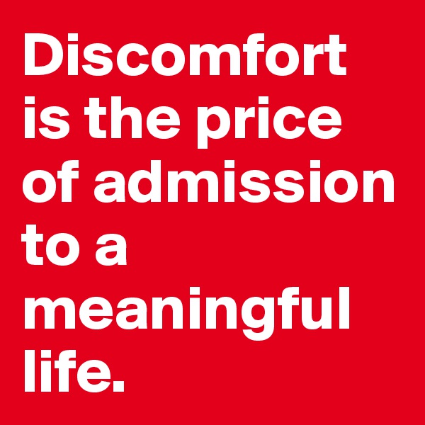 Discomfort is the price of admission to a meaningful life.