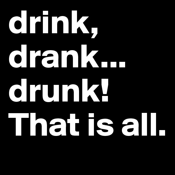 drink, drank... drunk! 
That is all.