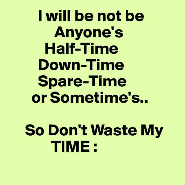          I will be not be                   
              Anyone's  
           Half-Time
         Down-Time
         Spare-Time
       or Sometime's..

     So Don't Waste My     
             TIME :
 