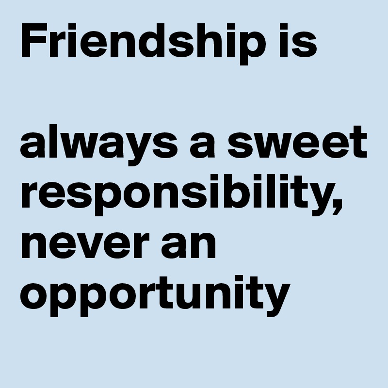 Friendship is

always a sweet
responsibility, never an opportunity