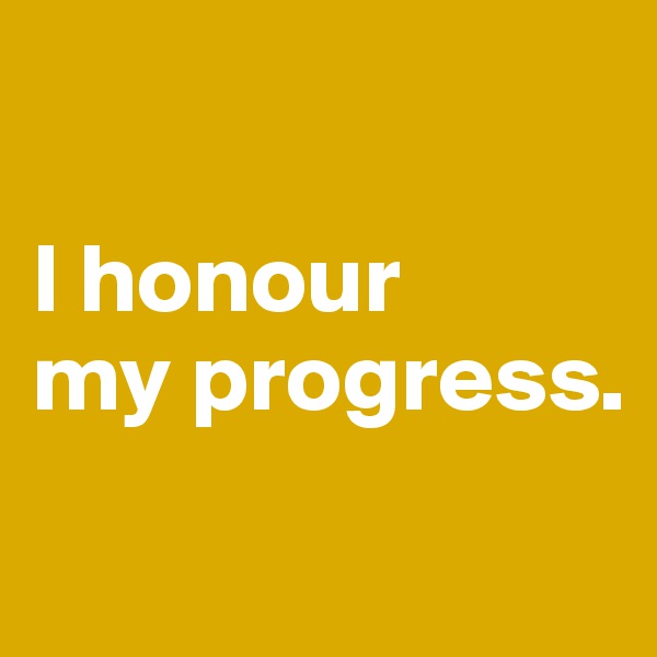 

I honour 
my progress.
