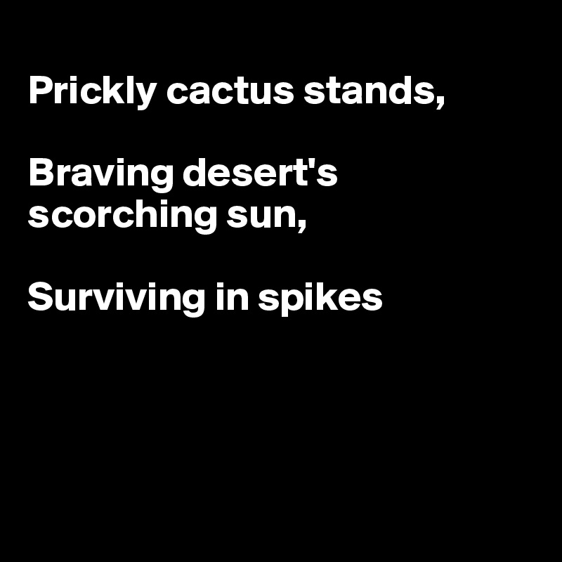 
Prickly cactus stands,

Braving desert's scorching sun,

Surviving in spikes




