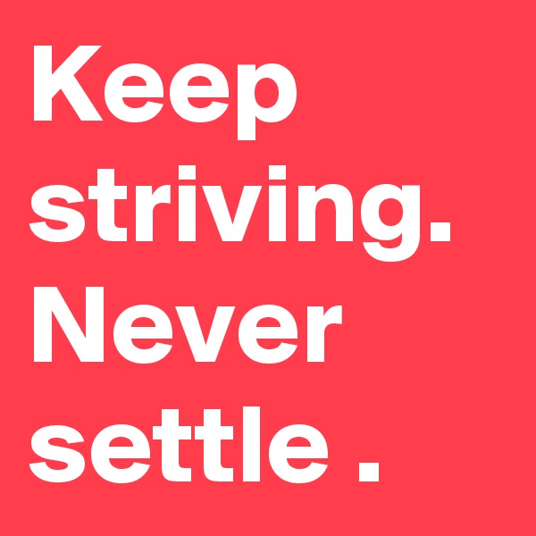 Keep striving.
Never settle .