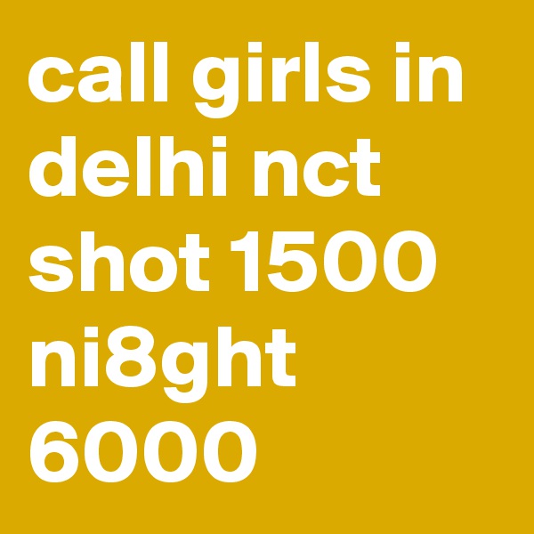 call girls in delhi nct shot 1500 ni8ght 6000