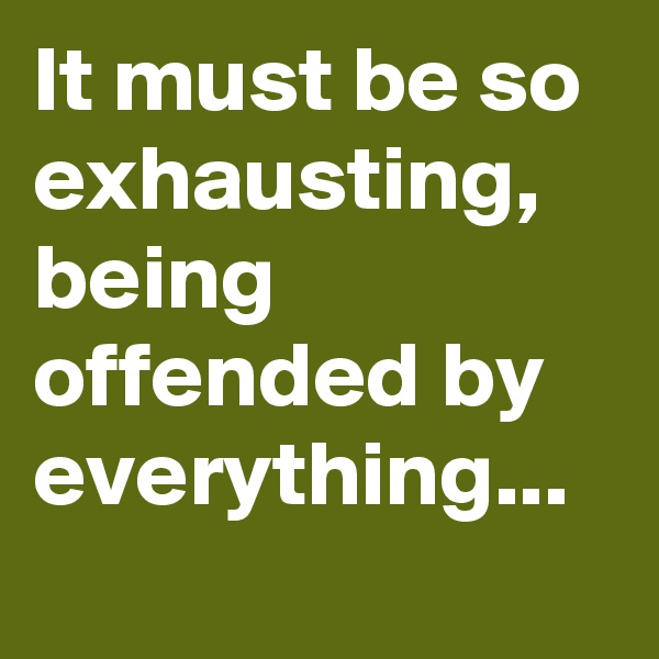 It must be so exhausting, being offended by everything...
