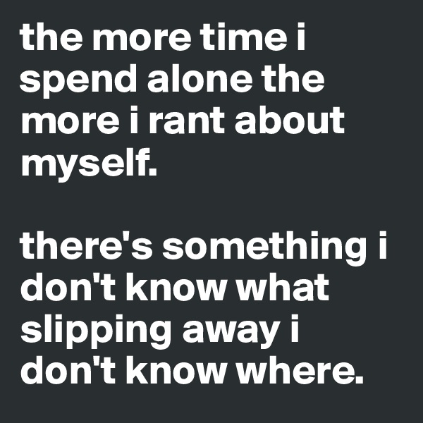 the more time i spend alone the more i rant about myself. 

there's something i don't know what slipping away i don't know where. 