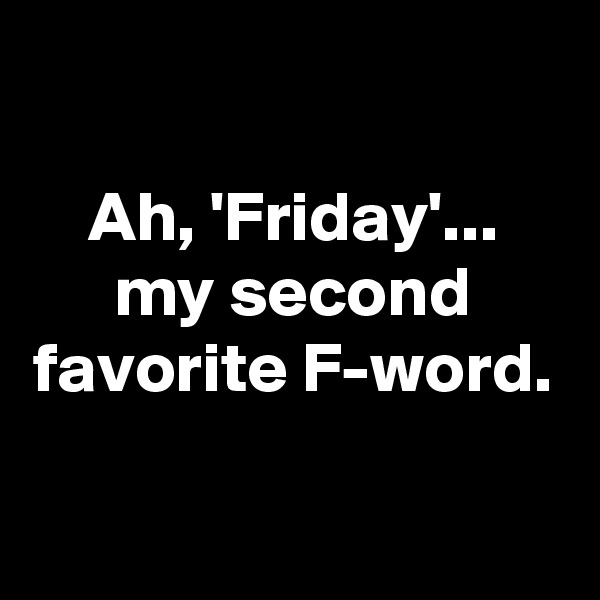 

Ah, 'Friday'...
my second favorite F-word.

