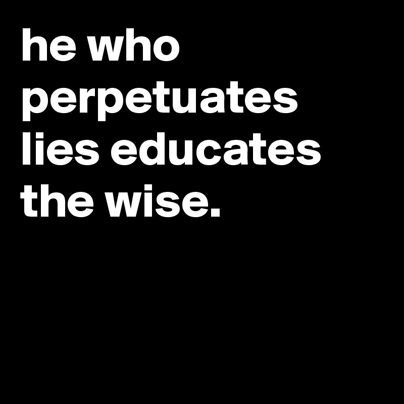 he who perpetuates lies educates  the wise.


