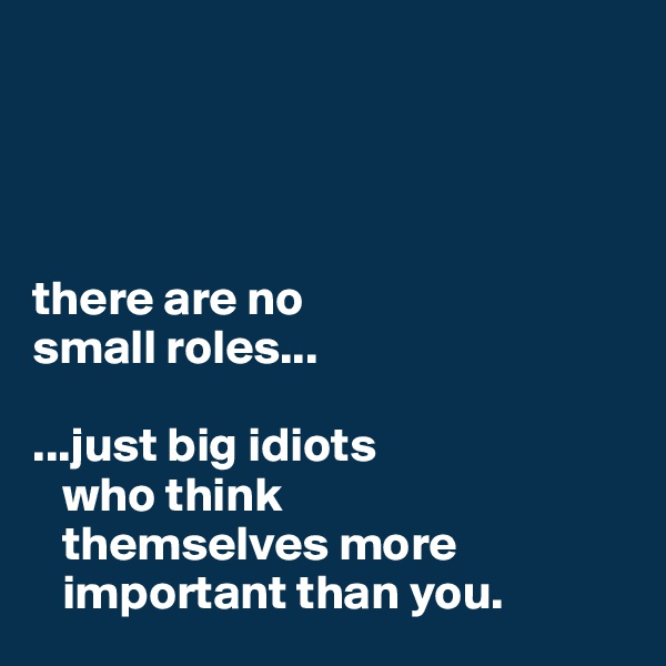 




there are no 
small roles...

...just big idiots 
   who think 
   themselves more     
   important than you.