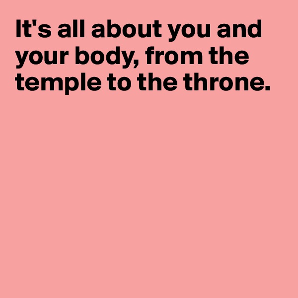 It's all about you and your body, from the temple to the throne.






