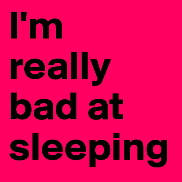 I'm really bad at sleeping