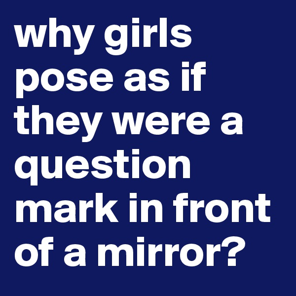 why girls pose as if they were a question mark in front of a mirror? 