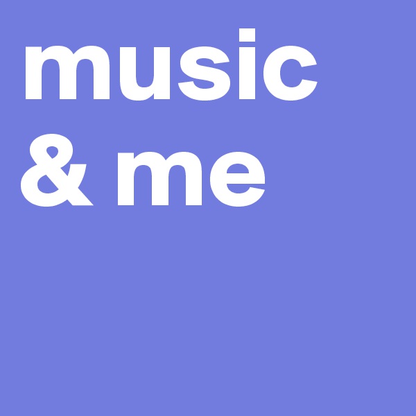 music
& me
