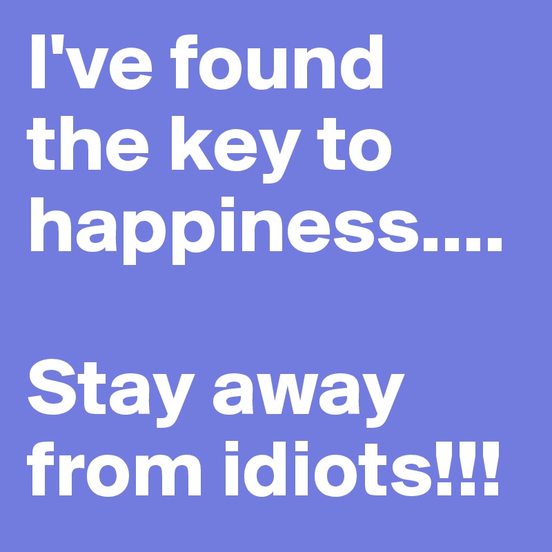 I've found the key to happiness....

Stay away from idiots!!!