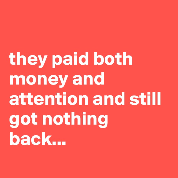 

they paid both money and attention and still got nothing back...
