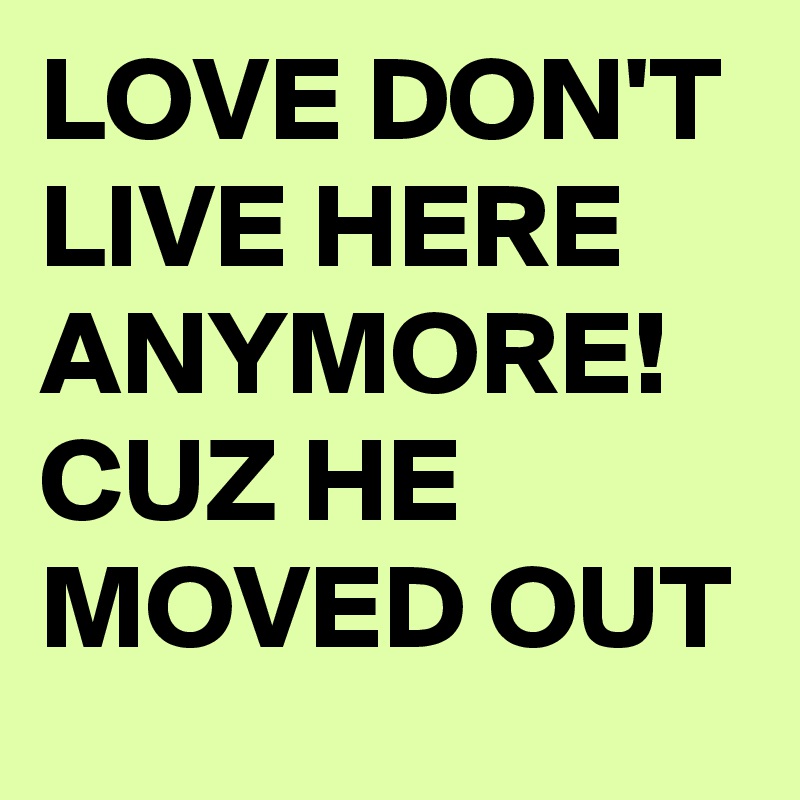 LOVE DON'T LIVE HERE ANYMORE!  CUZ HE MOVED OUT