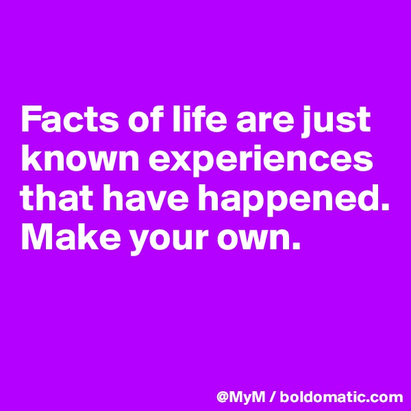 

Facts of life are just known experiences that have happened.  Make your own.


