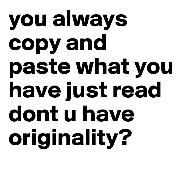 you always copy and paste what you have just read 
dont u have originality?