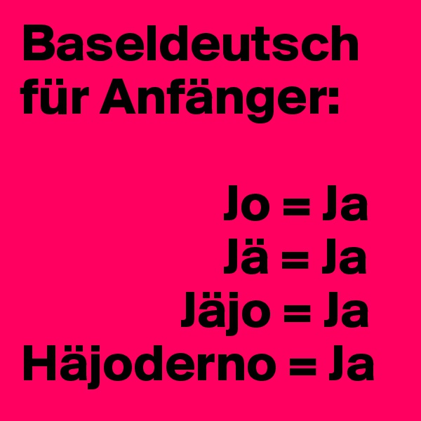Baseldeutsch für Anfänger:

                   Jo = Ja
                   Jä = Ja
               Jäjo = Ja
Häjoderno = Ja