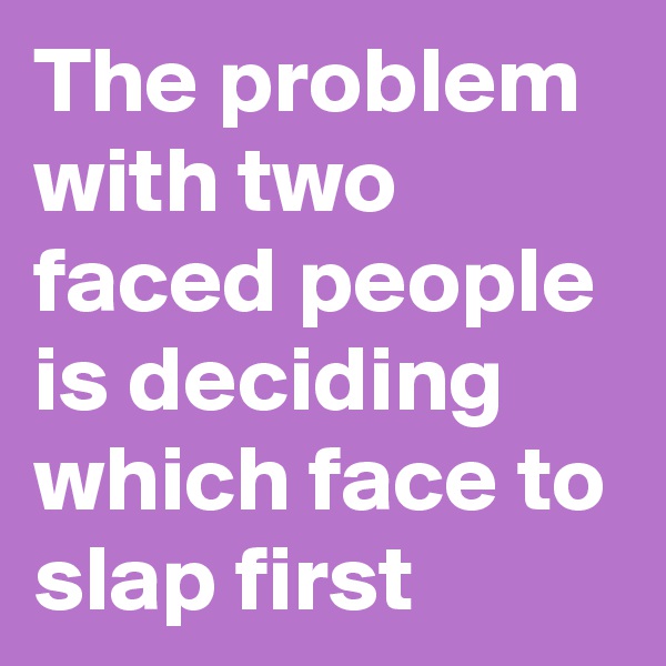 The problem with two faced people is deciding which face to slap first 