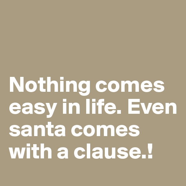 


Nothing comes easy in life. Even santa comes with a clause.!