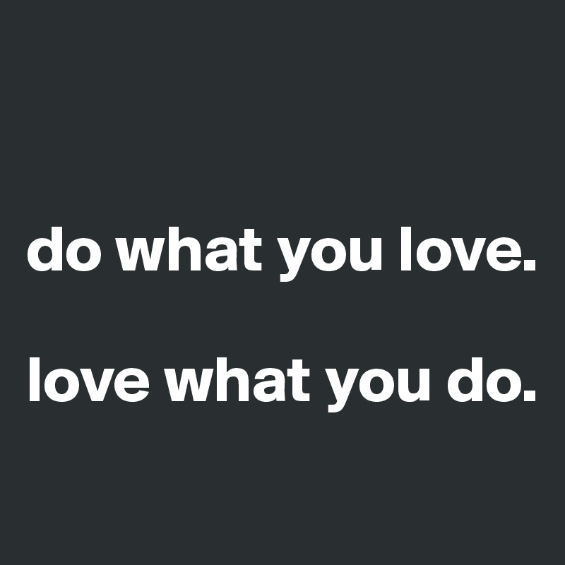 


do what you love. 

love what you do. 
