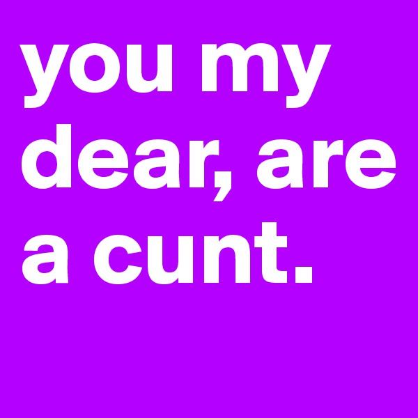 you my dear, are a cunt. 